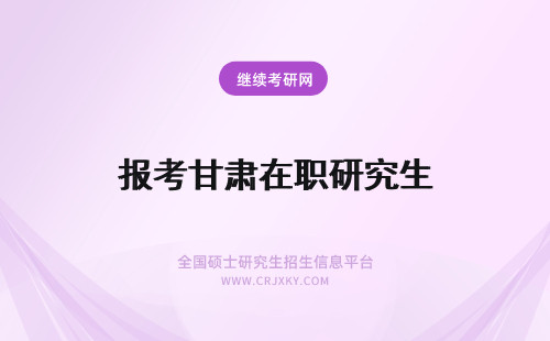 报考甘肃在职研究生 甘肃在职研究生报考方式