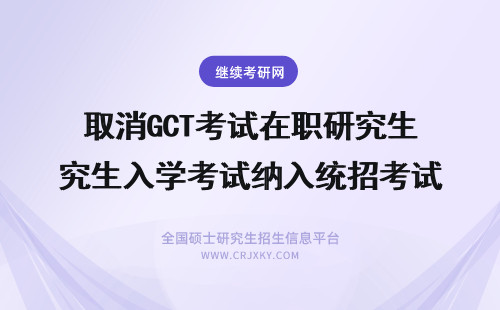 取消GCT考试在职研究生入学考试纳入统招考试 在职研究生入学考试