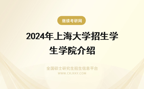 2024年上海大学招生学院介绍 上海大学在职研究生招生学院介绍