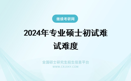 2024年专业硕士初试难度 专业硕士的初试和复试难度大吗？