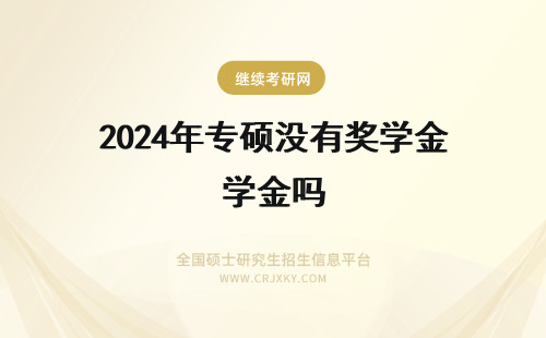 2024年专硕没有奖学金吗 全日制专业硕士的学费是自理吗?没有奖学金和国家补助?