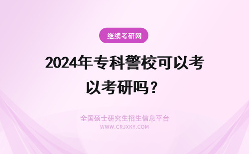 2024年专科警校可以考研吗？ 非警校的本科生可以报考警校研究生吗？有专业要求吗？
