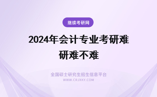 2024年会计专业考研难不难 南昌大学会计专业研究生难不难考。