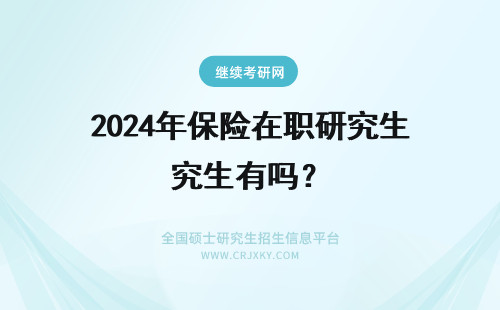 2024年保险在职研究生有吗? 保险学在职研究生有用吗?