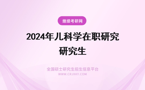 2024年儿科学在职研究生 儿科学在职研究生就业方向与前景！(儿科在职研究生)