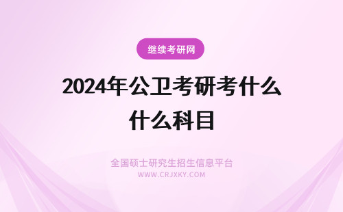 2024年公卫考研考什么科目 公共卫生考研考什么科目？怎么备考？