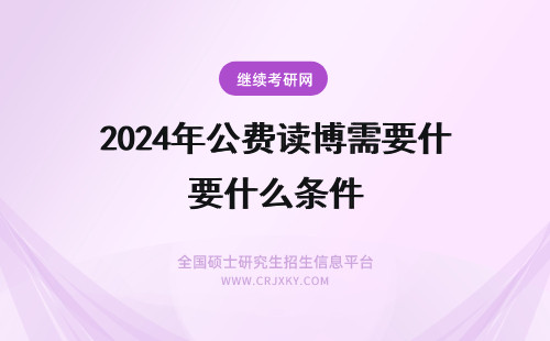 2024年公费读博需要什么条件 我是一名重点高校的研究生，想出国读博，请问有什么方式可以公派留学或是公费读博？另外，需要哪些条件？