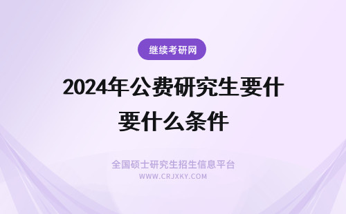 2024年公费研究生要什么条件 公费在职研究生报考需要什么条件