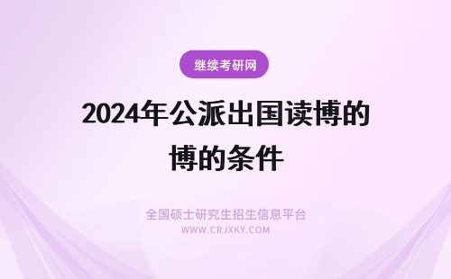 2024年公派出国读博的条件 公派出国读博需要哪些条件 公派出国读博的条件