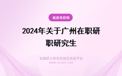 2024年关于广州在职研究生 报考广州在职研究生关于学籍的问题?