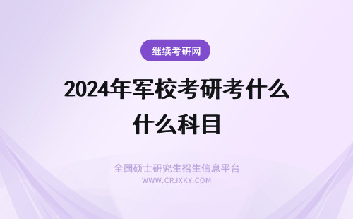 2024年军校考研考什么科目 考研考军校考什么科目