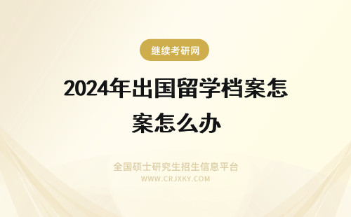 2024年出国留学档案怎么办 出国留学 回来后档案怎么办？