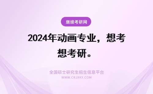 2024年动画专业，想考研。 想考动画专业的研究生