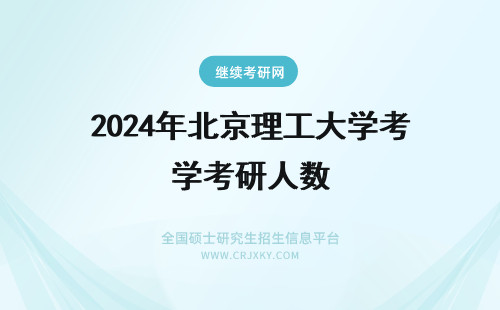 2024年北京理工大学考研人数 北京理工大学研究生报考人数