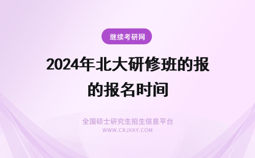2024年北大研修班的报名时间 北京师范大学高级研修班的报名时间有限制吗？