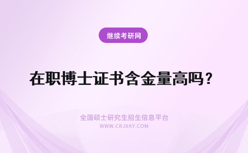 在职博士证书含金量高吗？ 在职博士毕业时获得的证书含金量高吗