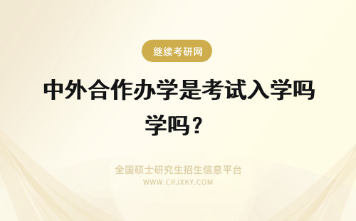 中外合作办学是考试入学吗？ 中外合作办学的入学考试是国家办的吗毕业是给发中外双证吗