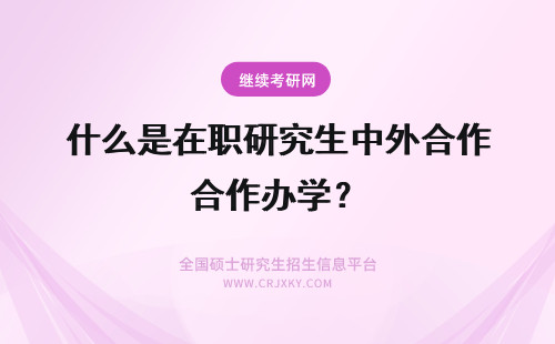 什么是在职研究生中外合作办学？ 在职研究生中外合作办学是什么