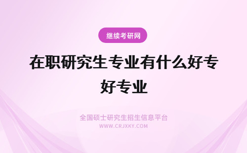 在职研究生专业有什么好专业 在职研究生的专业有哪些专业？