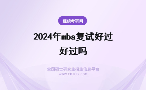 2024年mba复试好过吗 mba复试都考什么？复试好过吗？