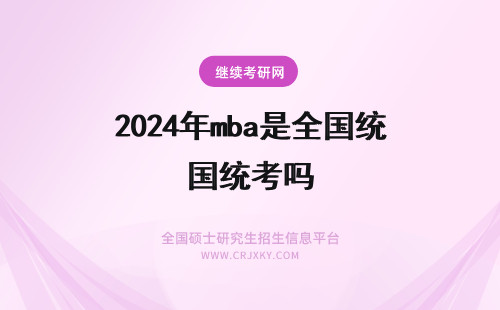 2024年mba是全国统考吗 mba是全国统考吗？mba属于统招全日制吗？(mba全国统考考哪些科目)