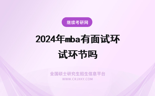 2024年mba有面试环节吗 mba面试有用吗是所有招生单位都要求参与面试环节吗