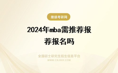 2024年mba需推荐报名吗 mba只对管理层人员招生吗来报名需要推荐信吗