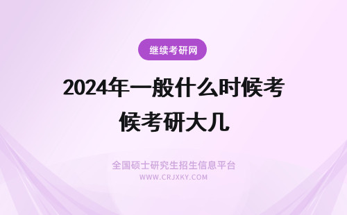 2024年一般什么时候考研大几 考研一般什么时候开始准备(考研一般什么时候考大几)