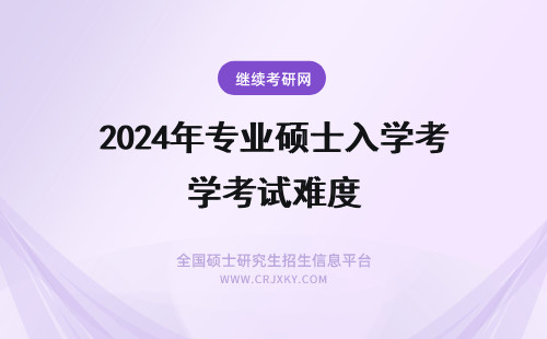 2024年专业硕士入学考试难度 专业硕士入学考试难度真的很大吗？