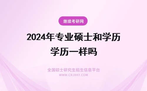 2024年专业硕士和学历一样吗 专业硕士和在职研究生学历一样吗