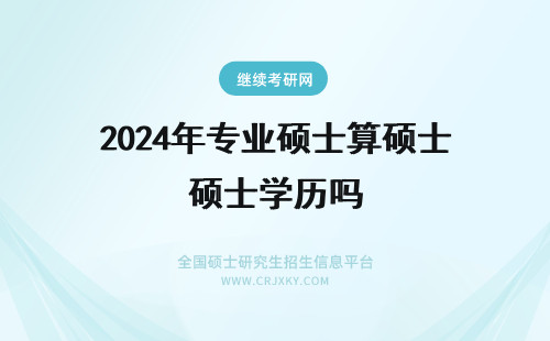 2024年专业硕士算硕士学历吗 在职专业硕士算学历吗