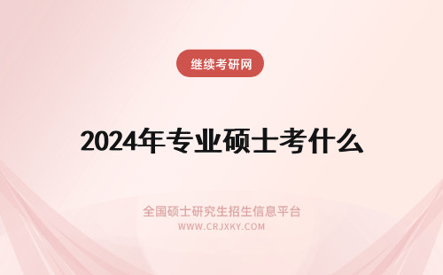 2024年专业硕士考什么 专业硕士考什么专业好