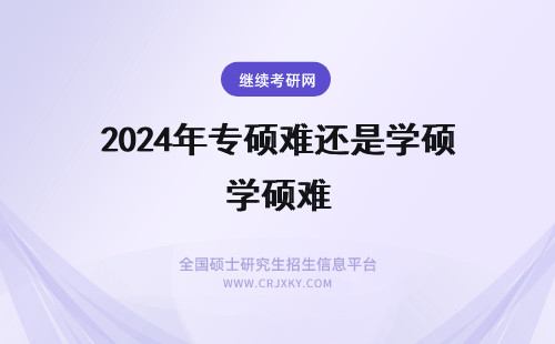 2024年专硕难还是学硕难 专硕难还是学硕难(专硕难还是学硕难全日制研究生)