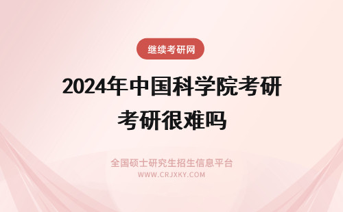 2024年中国科学院考研很难吗 中国科学院考研很难吗 中科院和985上研哪个好