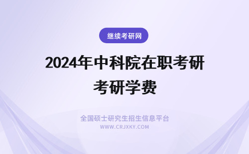 2024年中科院在职考研学费 报考中国科学院在职研究生学费高吗？