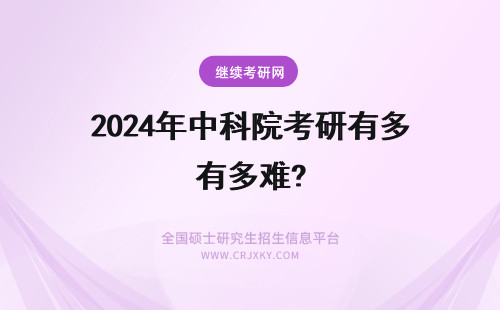 2024年中科院考研有多难? 中科院的研究生好考吗？有多难？