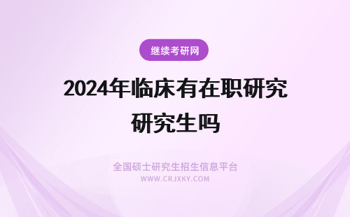 2024年临床有在职研究生吗 临床医学在职研究生(临床医学在职研究生有用吗)