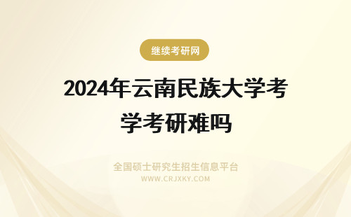 2024年云南民族大学考研难吗 云南民族大学在职研究生难考吗？