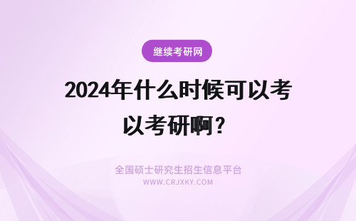 2024年什么时候可以考研啊? 什么时候可以考研报名啊