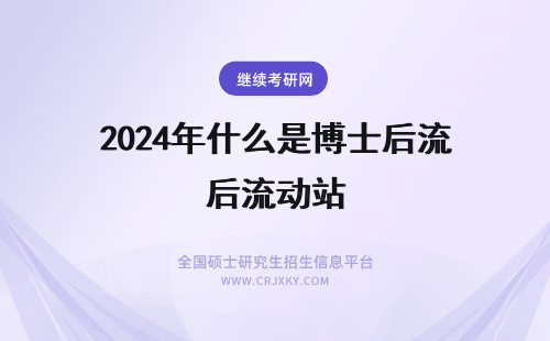 2024年什么是博士后流动站 什么是博士后流动站和工作站
