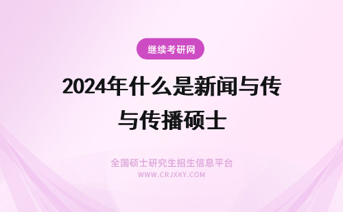 2024年什么是新闻与传播硕士 新闻与传播硕士是什么学位