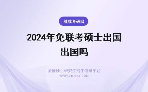 2024年免联考硕士出国吗 免联考硕士能出国吗？（免联考硕士出国留学机会）(免联考硕士研究生招生)