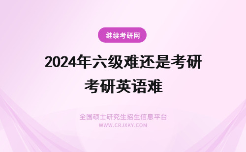2024年六级难还是考研英语难 考研英语难还是六级难