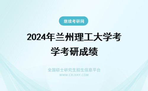 2024年兰州理工大学考研成绩 兰州理工大学考研成绩公布的时间