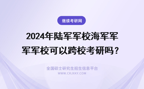 2024年陆军军校海军军校可以跨校考研吗？ 非军校学生考研能考军校吗