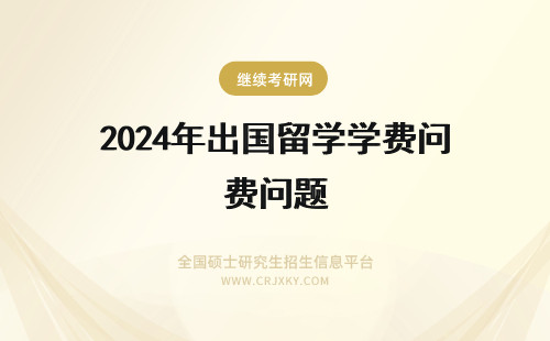 2024年出国留学学费问题 有关公费出国留学费用的问题