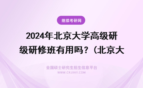 2024年北京大学高级研修班有用吗？(北京大学高级研修班) 北京大学高级研修班