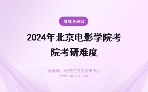 2024年北京电影学院考研难度 北京电影学院在职研究生考试难度怎么样