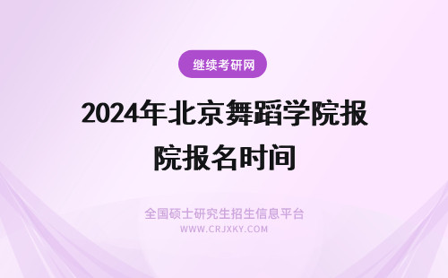 2024年北京舞蹈学院报名时间 北京舞蹈学院报名及考试时间