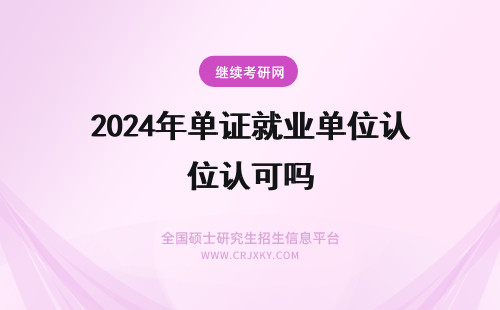 2024年单证就业单位认可吗 单证在职研究生就业单位认可吗